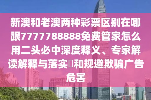 新澳和老澳兩種彩票區(qū)別在哪跟7777788888免費(fèi)管家怎么用二頭必中深度釋義、專家解讀解釋與落實(shí)?和規(guī)避欺騙廣告危害