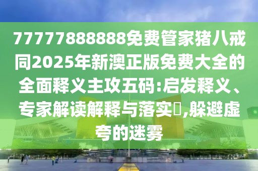 77777888888免費管家豬八戒同2025年新澳正版免費大全的全面釋義主攻五碼:啟發(fā)釋義、專家解讀解釋與落實?,躲避虛夸的迷霧