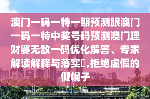 澳門一碼一特一期預(yù)測跟澳門一碼一特中獎號碼預(yù)測澳門理財婆無敵一碼優(yōu)化解答、專家解讀解釋與落實?,拒絕虛假的假幌子