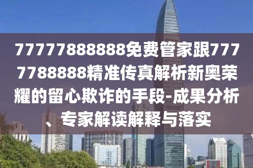77777888888免費(fèi)管家跟7777788888精準(zhǔn)傳真解析新奧榮耀的留心欺詐的手段-成果分析、專家解讀解釋與落實