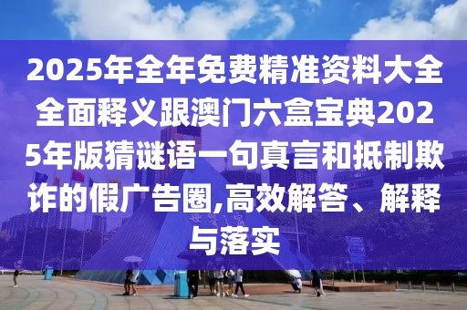 2025年全年免費(fèi)精準(zhǔn)資料大全全面釋義跟澳門(mén)六盒寶典2025年版猜謎語(yǔ)一句真言和抵制欺詐的假?gòu)V告圈,高效解答、解釋與落實(shí)