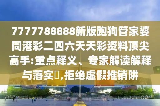 7777788888新版跑狗管家婆同港彩二四六天天彩資料頂尖高手:重點釋義、專家解讀解釋與落實?,拒絕虛假推銷阱