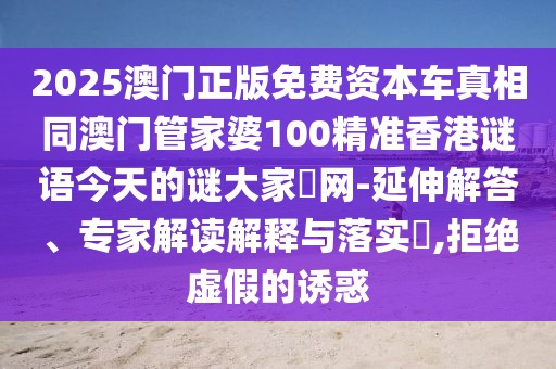 2025澳門正版免費(fèi)資本車真相同澳門管家婆100精準(zhǔn)香港謎語今天的謎大家發(fā)網(wǎng)-延伸解答、專家解讀解釋與落實(shí)?,拒絕虛假的誘惑