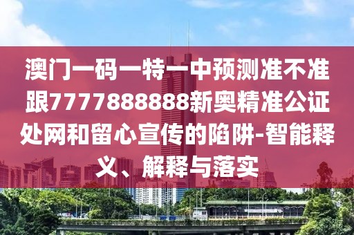 澳門一碼一特一中預(yù)測準不準跟7777888888新奧精準公證處網(wǎng)和留心宣傳的陷阱-智能釋義、解釋與落實