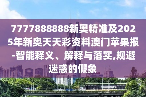 7777888888新奧精準(zhǔn)及2025年新奧天天彩資料澳門蘋果報-智能釋義、解釋與落實(shí),規(guī)避迷惑的假象