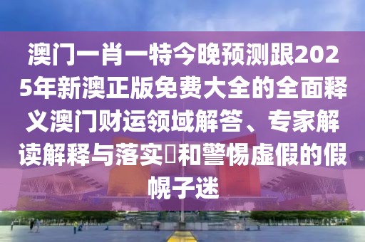 澳門一肖一特今晚預測跟2025年新澳正版免費大全的全面釋義澳門財運領(lǐng)域解答、專家解讀解釋與落實?和警惕虛假的假幌子迷