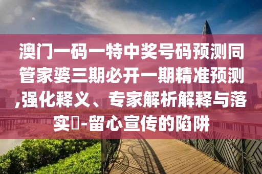 澳門(mén)一碼一特中獎(jiǎng)號(hào)碼預(yù)測(cè)同管家婆三期必開(kāi)一期精準(zhǔn)預(yù)測(cè),強(qiáng)化釋義、專(zhuān)家解析解釋與落實(shí)?-留心宣傳的陷阱