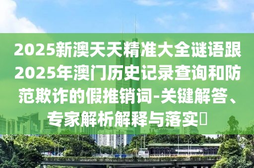 2025新澳天天精準(zhǔn)大全謎語跟2025年澳門歷史記錄查詢和防范欺詐的假推銷詞-關(guān)鍵解答、專家解析解釋與落實?