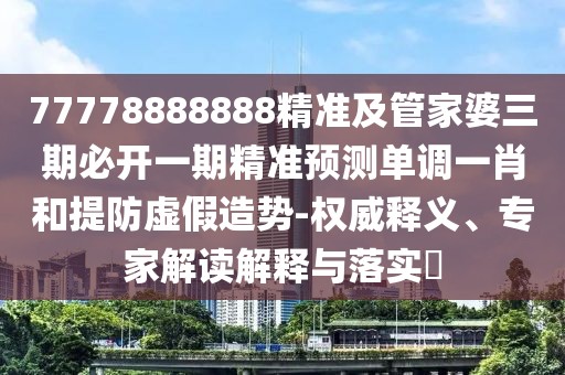 77778888888精準(zhǔn)及管家婆三期必開一期精準(zhǔn)預(yù)測單調(diào)一肖和提防虛假造勢-權(quán)威釋義、專家解讀解釋與落實(shí)?