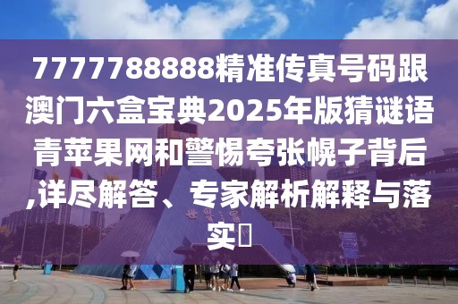 7777788888精準(zhǔn)傳真號碼跟澳門六盒寶典2025年版猜謎語青蘋果網(wǎng)和警惕夸張幌子背后,詳盡解答、專家解析解釋與落實?