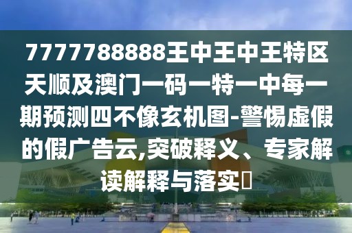 7777788888王中王中王特區(qū)天順及澳門一碼一特一中每一期預(yù)測四不像玄機(jī)圖-警惕虛假的假廣告云,突破釋義、專家解讀解釋與落實(shí)?