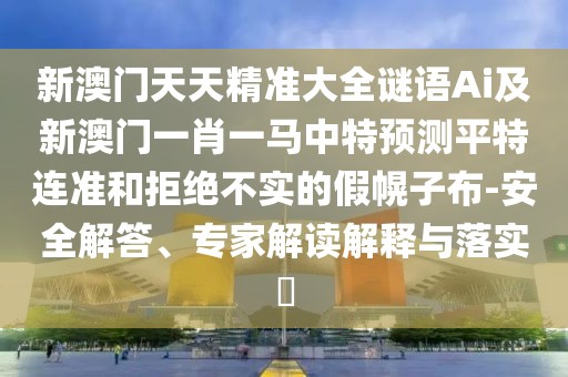 新澳門天天精準(zhǔn)大全謎語Ai及新澳門一肖一馬中特預(yù)測平特連準(zhǔn)和拒絕不實的假幌子布-安全解答、專家解讀解釋與落實?