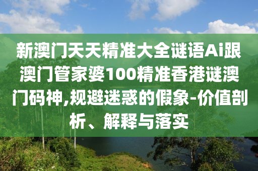 新澳門天天精準(zhǔn)大全謎語Ai跟澳門管家婆100精準(zhǔn)香港謎澳門碼神,規(guī)避迷惑的假象-價值剖析、解釋與落實