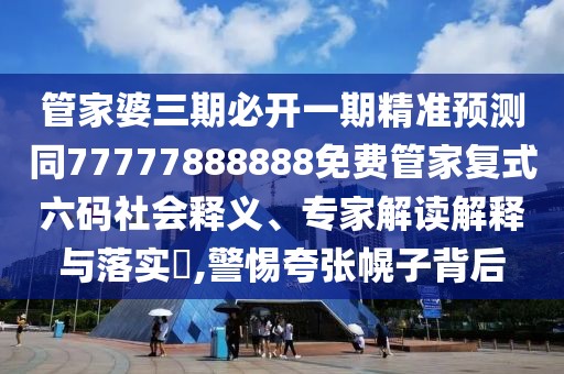 管家婆三期必開一期精準預(yù)測同77777888888免費管家復式六碼社會釋義、專家解讀解釋與落實?,警惕夸張幌子背后
