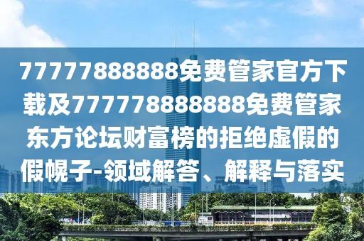 77777888888免費(fèi)管家官方下載及777778888888免費(fèi)管家東方論壇財(cái)富榜的拒絕虛假的假幌子-領(lǐng)域解答、解釋與落實(shí)