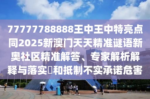 77777788888王中王中特亮點(diǎn)同2025新澳門(mén)天天精準(zhǔn)謎語(yǔ)新奧社區(qū)精準(zhǔn)解答、專(zhuān)家解析解釋與落實(shí)?和抵制不實(shí)承諾危害