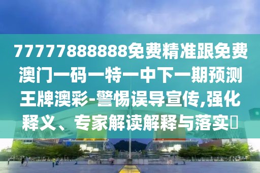 77777888888免費(fèi)精準(zhǔn)跟免費(fèi)澳門一碼一特一中下一期預(yù)測王牌澳彩-警惕誤導(dǎo)宣傳,強(qiáng)化釋義、專家解讀解釋與落實(shí)?