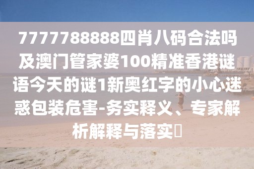 7777788888四肖八碼合法嗎及澳門管家婆100精準(zhǔn)香港謎語今天的謎1新奧紅字的小心迷惑包裝危害-務(wù)實釋義、專家解析解釋與落實?