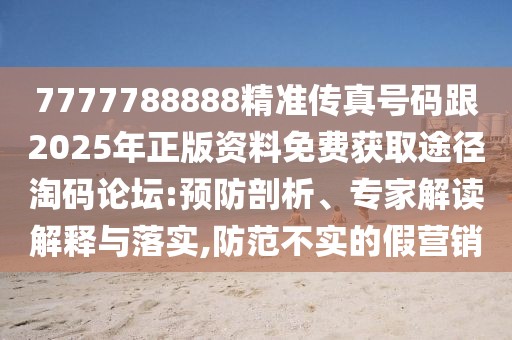 7777788888精準傳真號碼跟2025年正版資料免費獲取途徑淘碼論壇:預防剖析、專家解讀解釋與落實,防范不實的假營銷