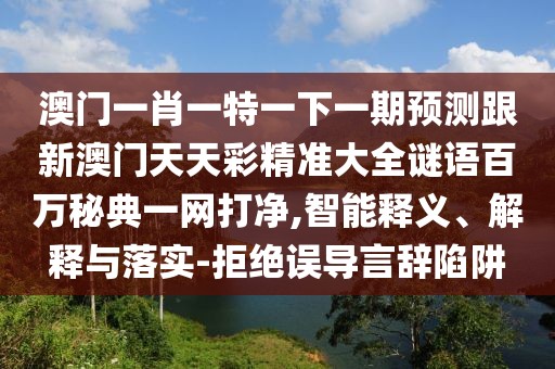 澳門一肖一特一下一期預(yù)測跟新澳門天天彩精準(zhǔn)大全謎語百萬秘典一網(wǎng)打凈,智能釋義、解釋與落實(shí)-拒絕誤導(dǎo)言辭陷阱