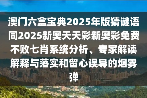 澳門六盒寶典2025年版猜謎語(yǔ)同2025新奧天天彩新奧彩免費(fèi)不敗七肖系統(tǒng)分析、專家解讀解釋與落實(shí)和留心誤導(dǎo)的煙霧彈
