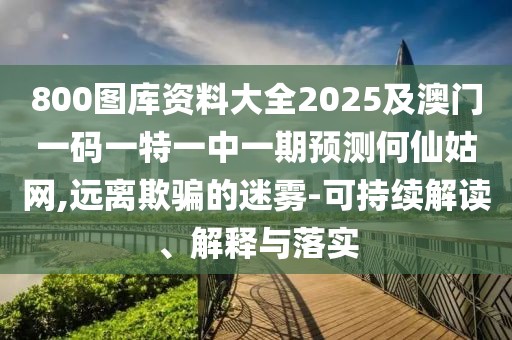 800圖庫(kù)資料大全2025及澳門一碼一特一中一期預(yù)測(cè)何仙姑網(wǎng),遠(yuǎn)離欺騙的迷霧-可持續(xù)解讀、解釋與落實(shí)