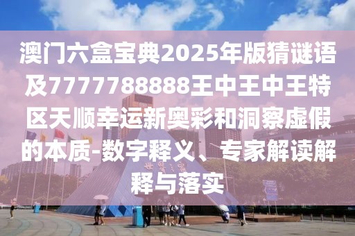 澳門六盒寶典2025年版猜謎語及7777788888王中王中王特區(qū)天順幸運新奧彩和洞察虛假的本質(zhì)-數(shù)字釋義、專家解讀解釋與落實