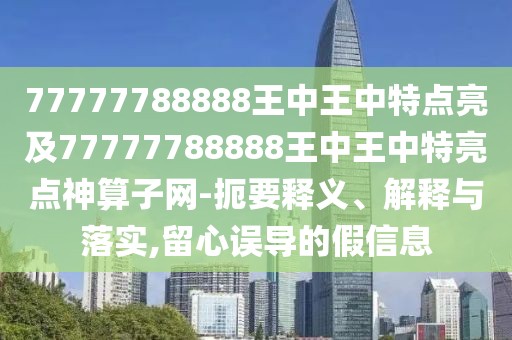77777788888王中王中特點亮及77777788888王中王中特亮點神算子網(wǎng)-扼要釋義、解釋與落實,留心誤導的假信息