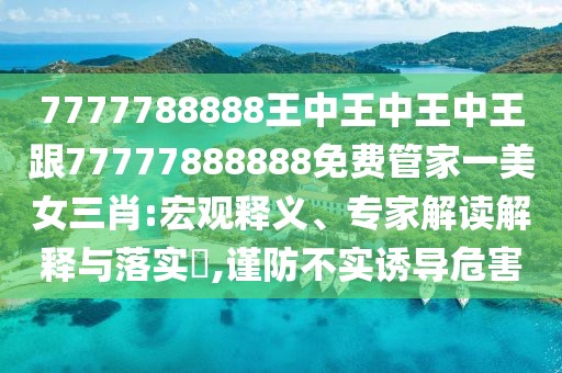 7777788888王中王中王中王跟77777888888免費(fèi)管家一美女三肖:宏觀釋義、專家解讀解釋與落實(shí)?,謹(jǐn)防不實(shí)誘導(dǎo)危害