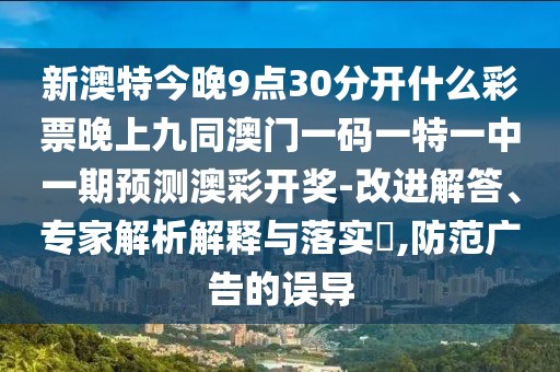 新澳特今晚9點(diǎn)30分開什么彩票晚上九同澳門一碼一特一中一期預(yù)測(cè)澳彩開獎(jiǎng)-改進(jìn)解答、專家解析解釋與落實(shí)?,防范廣告的誤導(dǎo)