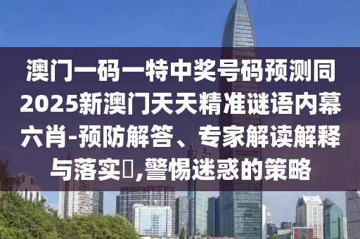 澳門一碼一特中獎(jiǎng)號(hào)碼預(yù)測同2025新澳門天天精準(zhǔn)謎語內(nèi)幕六肖-預(yù)防解答、專家解讀解釋與落實(shí)?,警惕迷惑的策略