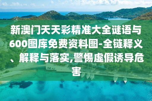 新澳門(mén)天天彩精準(zhǔn)大全謎語(yǔ)與600圖庫(kù)免費(fèi)資料圖-全鏈釋義、解釋與落實(shí),警惕虛假誘導(dǎo)危害