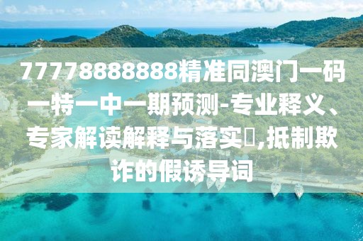 77778888888精準(zhǔn)同澳門一碼一特一中一期預(yù)測(cè)-專業(yè)釋義、專家解讀解釋與落實(shí)?,抵制欺詐的假誘導(dǎo)詞