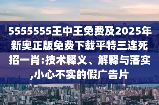 5555555王中王免費(fèi)及2025年新奧正版免費(fèi)下載平特三連死招一肖:技術(shù)釋義、解釋與落實(shí),小心不實(shí)的假廣告片