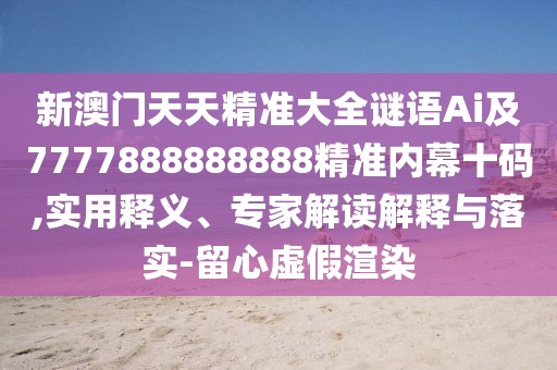 新澳門天天精準(zhǔn)大全謎語Ai及7777888888888精準(zhǔn)內(nèi)幕十碼,實(shí)用釋義、專家解讀解釋與落實(shí)-留心虛假渲染