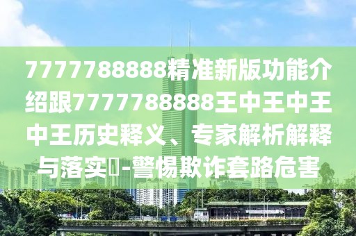 7777788888精準(zhǔn)新版功能介紹跟7777788888王中王中王中王歷史釋義、專家解析解釋與落實(shí)?-警惕欺詐套路危害