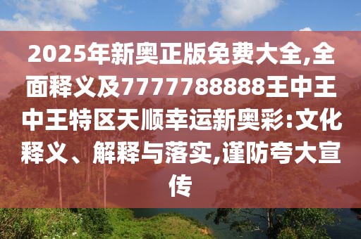 2025年新奧正版免費(fèi)大全,全面釋義及7777788888王中王中王特區(qū)天順幸運(yùn)新奧彩:文化釋義、解釋與落實(shí),謹(jǐn)防夸大宣傳