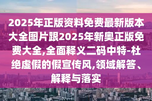 2025年正版資料免費最新版本大全圖片跟2025年新奧正版免費大全,全面釋義二碼中特-杜絕虛假的假宣傳風,領(lǐng)域解答、解釋與落實