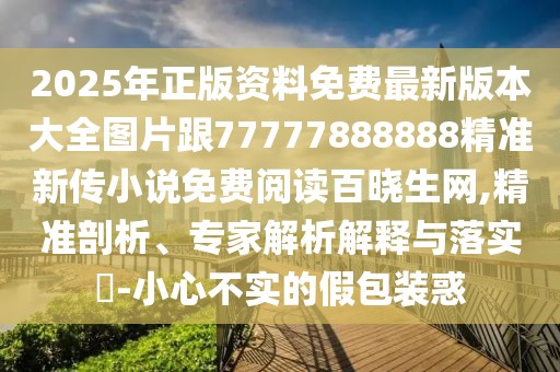 2025年正版資料免費(fèi)最新版本大全圖片跟77777888888精準(zhǔn)新傳小說免費(fèi)閱讀百曉生網(wǎng),精準(zhǔn)剖析、專家解析解釋與落實(shí)?-小心不實(shí)的假包裝惑