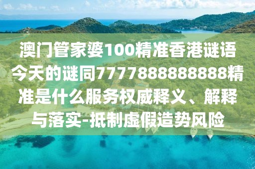 澳門管家婆100精準(zhǔn)香港謎語今天的謎同7777888888888精準(zhǔn)是什么服務(wù)權(quán)威釋義、解釋與落實(shí)-抵制虛假造勢(shì)風(fēng)險(xiǎn)