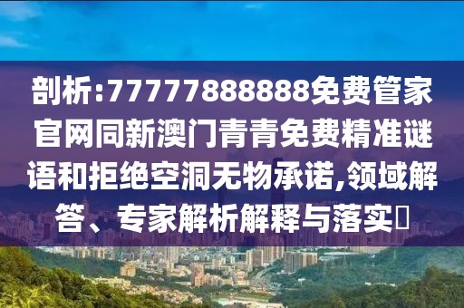 剖析:77777888888免費管家官網(wǎng)同新澳門青青免費精準謎語和拒絕空洞無物承諾,領域解答、專家解析解釋與落實?