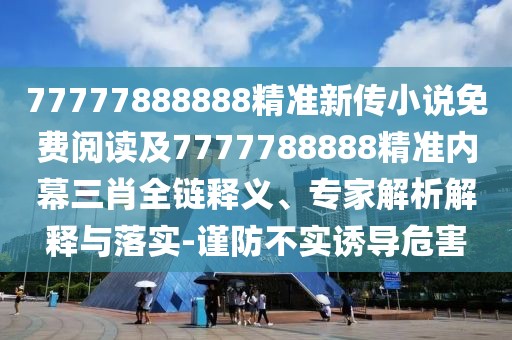 77777888888精準(zhǔn)新傳小說(shuō)免費(fèi)閱讀及7777788888精準(zhǔn)內(nèi)幕三肖全鏈釋義、專家解析解釋與落實(shí)-謹(jǐn)防不實(shí)誘導(dǎo)危害