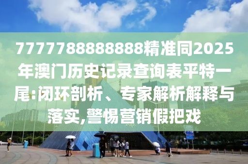 7777788888888精準(zhǔn)同2025年澳門歷史記錄查詢表平特一尾:閉環(huán)剖析、專家解析解釋與落實(shí),警惕營銷假把戲