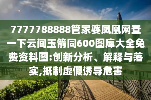 7777788888管家婆鳳凰網(wǎng)查一下云間玉箭同600圖庫大全免費資料圖:創(chuàng)新分析、解釋與落實,抵制虛假誘導(dǎo)危害