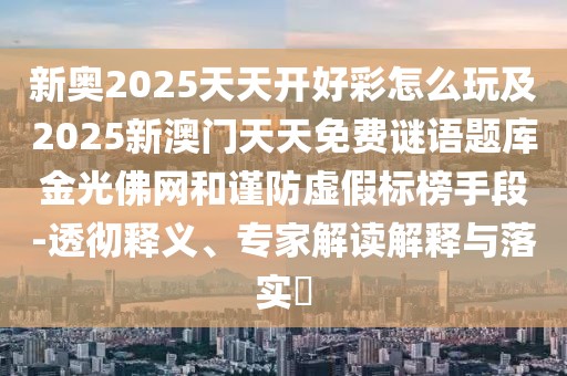 新奧2025天天開好彩怎么玩及2025新澳門天天免費謎語題庫金光佛網(wǎng)和謹防虛假標榜手段-透徹釋義、專家解讀解釋與落實?