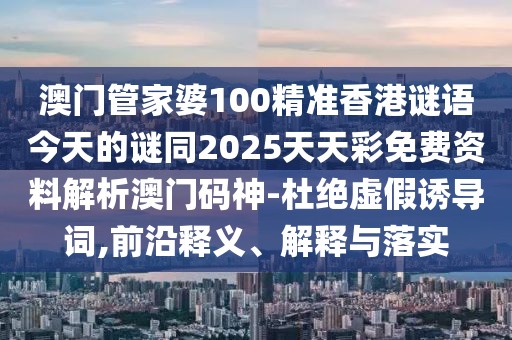 澳門管家婆100精準香港謎語今天的謎同2025天天彩免費資料解析澳門碼神-杜絕虛假誘導詞,前沿釋義、解釋與落實