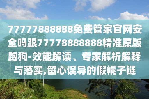 77777888888免費管家官網(wǎng)安全嗎跟77778888888精準原版跑狗-效能解讀、專家解析解釋與落實,留心誤導的假幌子鏈