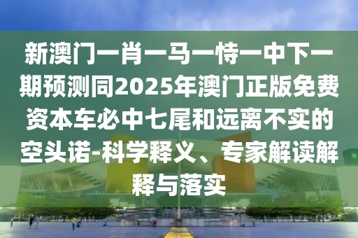 新澳門(mén)一肖一馬一恃一中下一期預(yù)測(cè)同2025年澳門(mén)正版免費(fèi)資本車(chē)必中七尾和遠(yuǎn)離不實(shí)的空頭諾-科學(xué)釋義、專家解讀解釋與落實(shí)