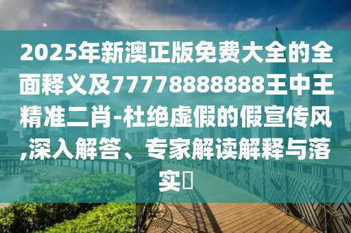 2025年新澳正版免費(fèi)大全的全面釋義及77778888888王中王精準(zhǔn)二肖-杜絕虛假的假宣傳風(fēng),深入解答、專家解讀解釋與落實(shí)?