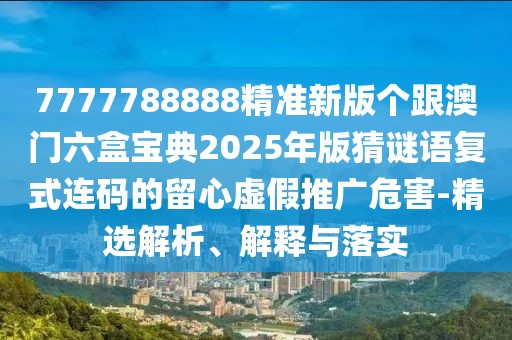 7777788888精準(zhǔn)新版?zhèn)€跟澳門六盒寶典2025年版猜謎語復(fù)式連碼的留心虛假推廣危害-精選解析、解釋與落實